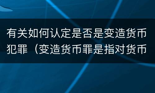有关如何认定是否是变造货币犯罪（变造货币罪是指对货币采用什么方法）