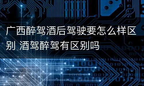 广西醉驾酒后驾驶要怎么样区别 酒驾醉驾有区别吗