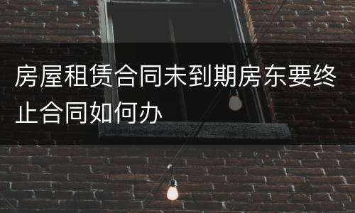 房屋租赁合同未到期房东要终止合同如何办