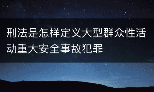 刑法是怎样定义大型群众性活动重大安全事故犯罪