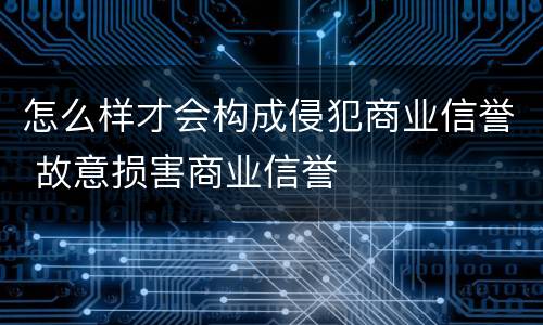 怎么样才会构成侵犯商业信誉 故意损害商业信誉