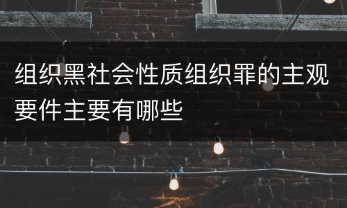 组织黑社会性质组织罪的主观要件主要有哪些