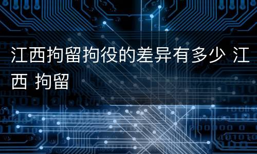 江西拘留拘役的差异有多少 江西 拘留