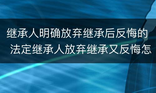继承人明确放弃继承后反悔的 法定继承人放弃继承又反悔怎么处理