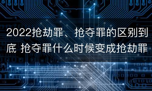 2022抢劫罪、抢夺罪的区别到底 抢夺罪什么时候变成抢劫罪