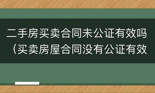 二手房买卖合同未公证有效吗（买卖房屋合同没有公证有效吗）
