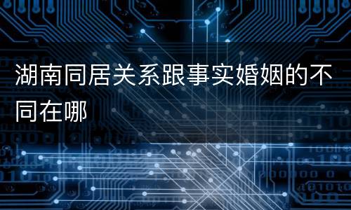 湖南同居关系跟事实婚姻的不同在哪