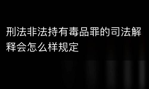 刑法非法持有毒品罪的司法解释会怎么样规定