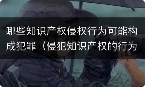 哪些知识产权侵权行为可能构成犯罪（侵犯知识产权的行为是犯罪行为吗）