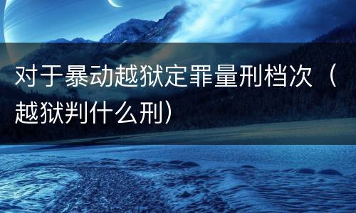 对于暴动越狱定罪量刑档次（越狱判什么刑）