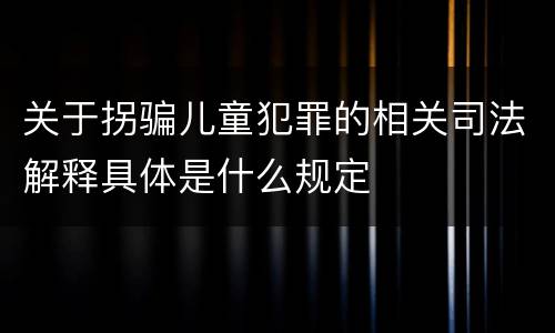 关于拐骗儿童犯罪的相关司法解释具体是什么规定