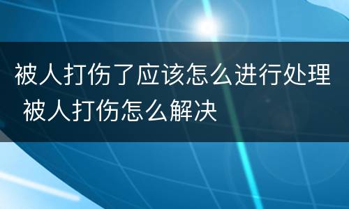 被人打伤了应该怎么进行处理 被人打伤怎么解决