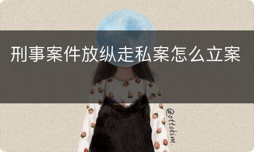 刑事案件放纵走私案怎么立案
