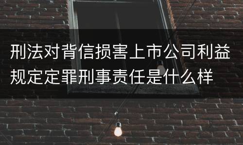 刑法对背信损害上市公司利益规定定罪刑事责任是什么样