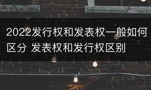 2022发行权和发表权一般如何区分 发表权和发行权区别