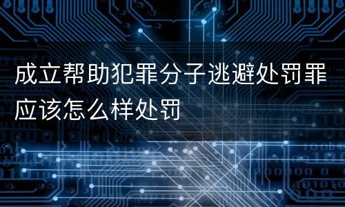 成立帮助犯罪分子逃避处罚罪应该怎么样处罚
