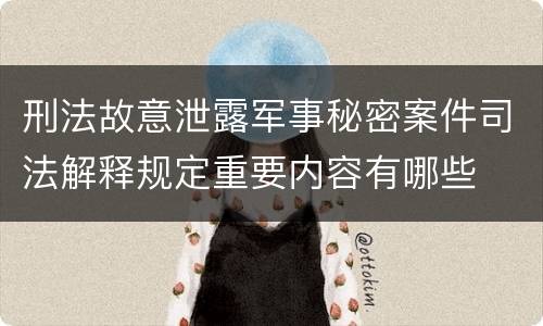刑法故意泄露军事秘密案件司法解释规定重要内容有哪些