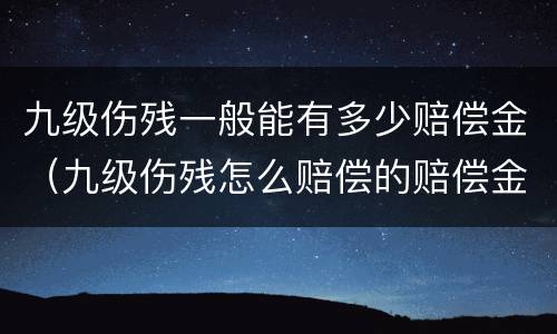 九级伤残一般能有多少赔偿金（九级伤残怎么赔偿的赔偿金是多少）