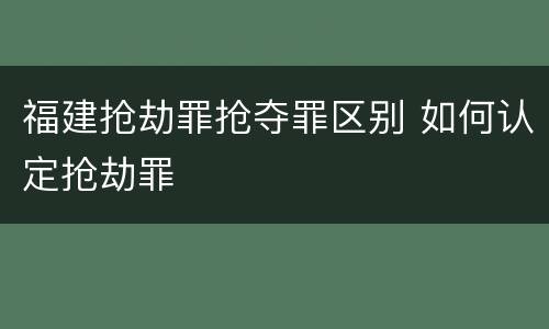 福建抢劫罪抢夺罪区别 如何认定抢劫罪