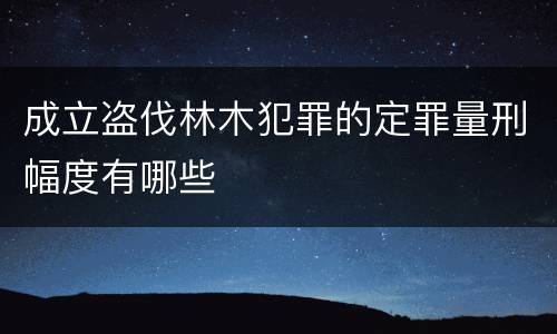 成立盗伐林木犯罪的定罪量刑幅度有哪些