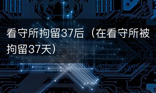 看守所拘留37后（在看守所被拘留37天）