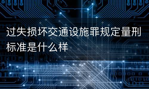 过失损坏交通设施罪规定量刑标准是什么样