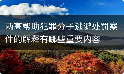 两高帮助犯罪分子逃避处罚案件的解释有哪些重要内容