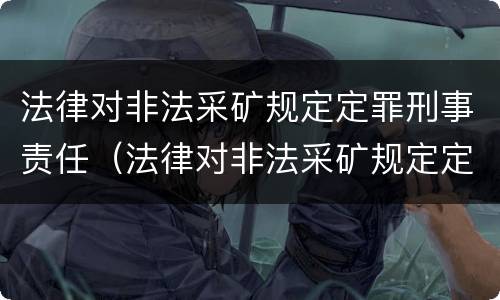 法律对非法采矿规定定罪刑事责任（法律对非法采矿规定定罪刑事责任的认定）