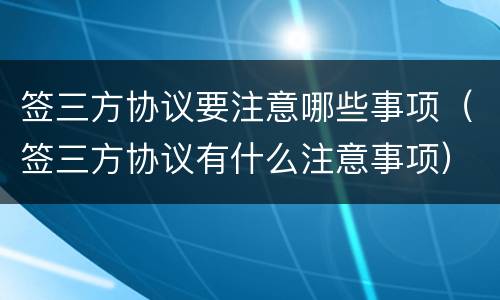 签三方协议要注意哪些事项（签三方协议有什么注意事项）