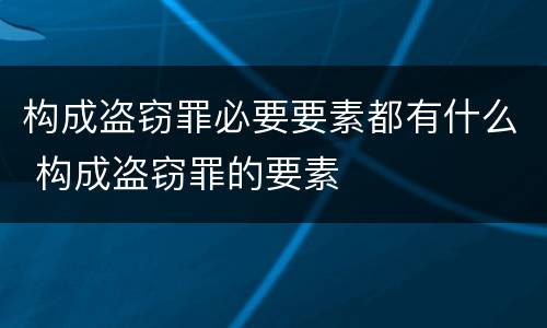 构成盗窃罪必要要素都有什么 构成盗窃罪的要素