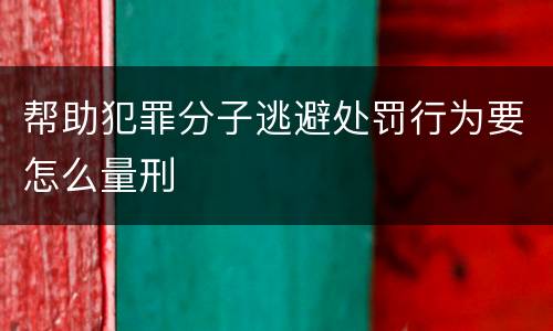 帮助犯罪分子逃避处罚行为要怎么量刑