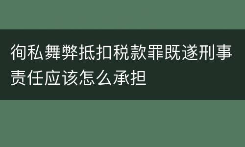 徇私舞弊抵扣税款罪既遂刑事责任应该怎么承担