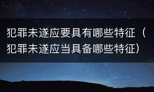 犯罪未遂应要具有哪些特征（犯罪未遂应当具备哪些特征）