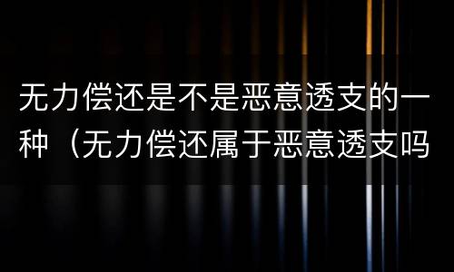 无力偿还是不是恶意透支的一种（无力偿还属于恶意透支吗）