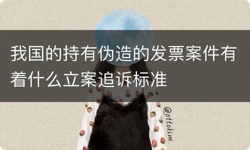 我国的持有伪造的发票案件有着什么立案追诉标准