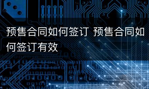 预售合同如何签订 预售合同如何签订有效