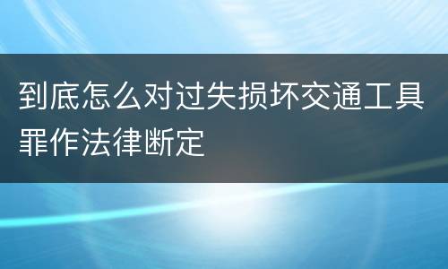到底怎么对过失损坏交通工具罪作法律断定