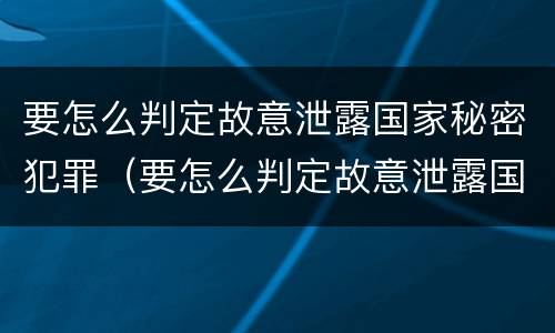 要怎么判定故意泄露国家秘密犯罪（要怎么判定故意泄露国家秘密犯罪信息）