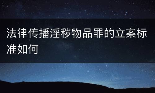 法律传播淫秽物品罪的立案标准如何