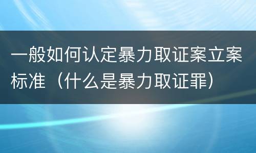 一般如何认定暴力取证案立案标准（什么是暴力取证罪）