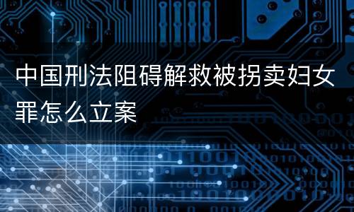 中国刑法阻碍解救被拐卖妇女罪怎么立案