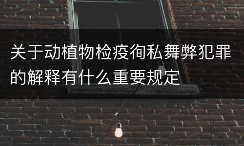 关于动植物检疫徇私舞弊犯罪的解释有什么重要规定