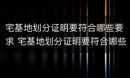 宅基地划分证明要符合哪些要求 宅基地划分证明要符合哪些要求标准