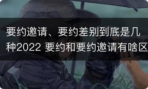 要约邀请、要约差别到底是几种2022 要约和要约邀请有啥区别