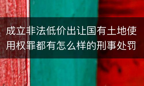 成立非法低价出让国有土地使用权罪都有怎么样的刑事处罚