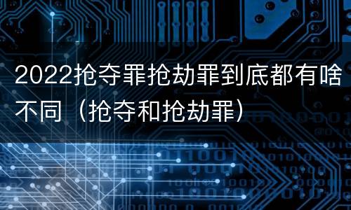 2022抢夺罪抢劫罪到底都有啥不同（抢夺和抢劫罪）