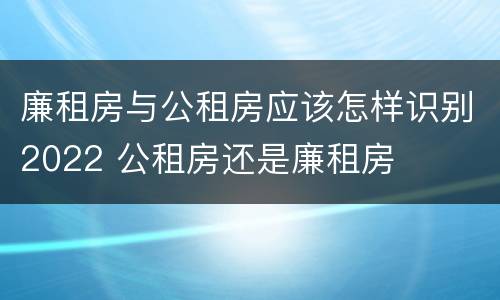 廉租房与公租房应该怎样识别2022 公租房还是廉租房