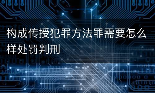 构成传授犯罪方法罪需要怎么样处罚判刑