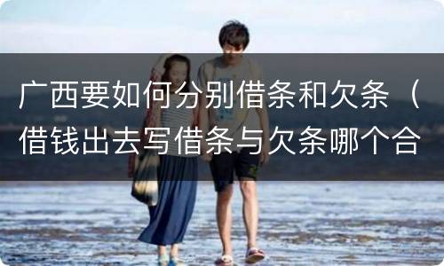 广西要如何分别借条和欠条（借钱出去写借条与欠条哪个合法）