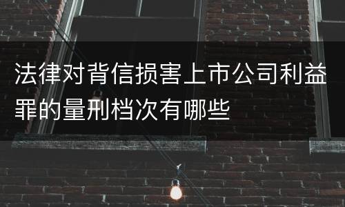 法律对背信损害上市公司利益罪的量刑档次有哪些